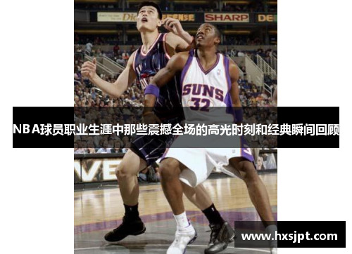 NBA球员职业生涯中那些震撼全场的高光时刻和经典瞬间回顾